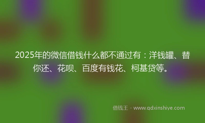 2025年的微信借钱什么都不通过有：洋钱罐、替你还、花呗、百度有钱花、柯基贷等。