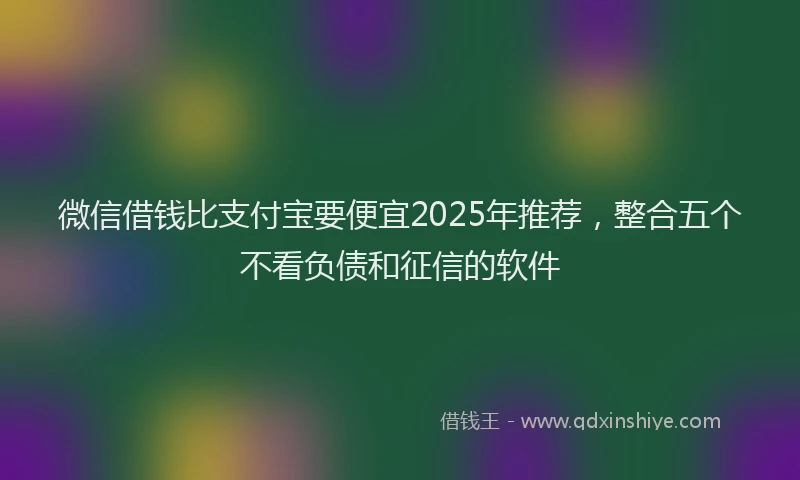 微信借钱比支付宝要便宜2025年推荐，整合五个不看负债和征信的软件