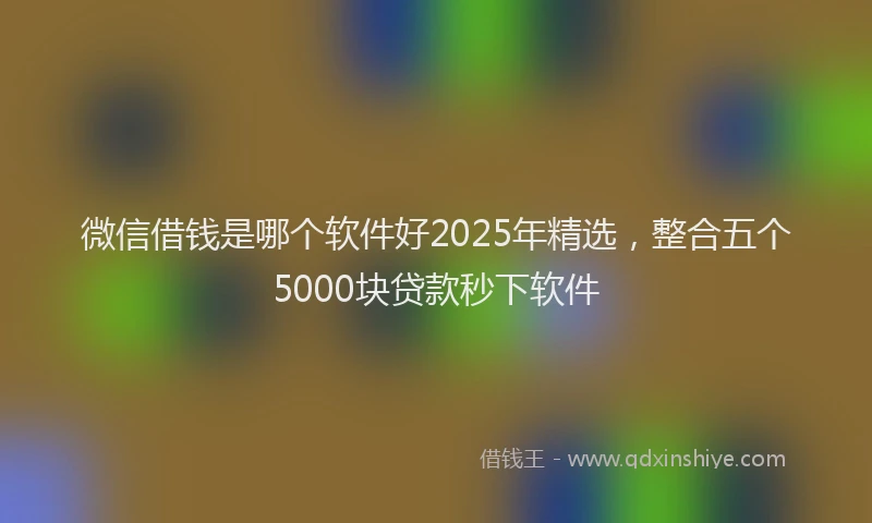 微信借钱是哪个软件好2025年精选，整合五个5000块贷款秒下软件