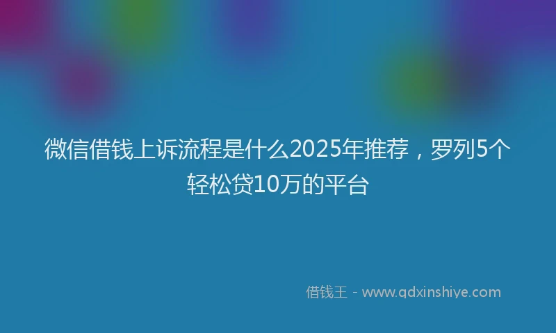 微信借钱上诉流程是什么2025年推荐，罗列5个轻松贷10万的平台