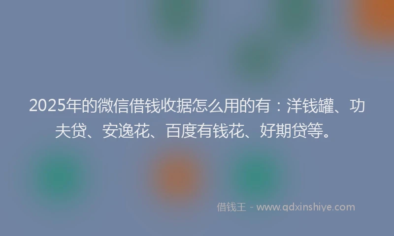 2025年的微信借钱收据怎么用的有：洋钱罐、功夫贷、安逸花、百度有钱花、好期贷等。