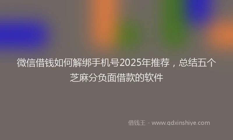 微信借钱如何解绑手机号2025年推荐，总结五个芝麻分负面借款的软件