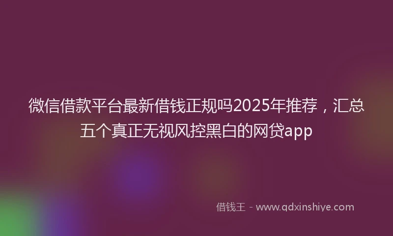 微信借款平台最新借钱正规吗2025年推荐，汇总五个真正无视风控黑白的网贷app