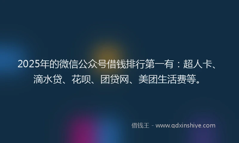 2025年的微信公众号借钱排行第一有：超人卡、滴水贷、花呗、团贷网、美团生活费等。