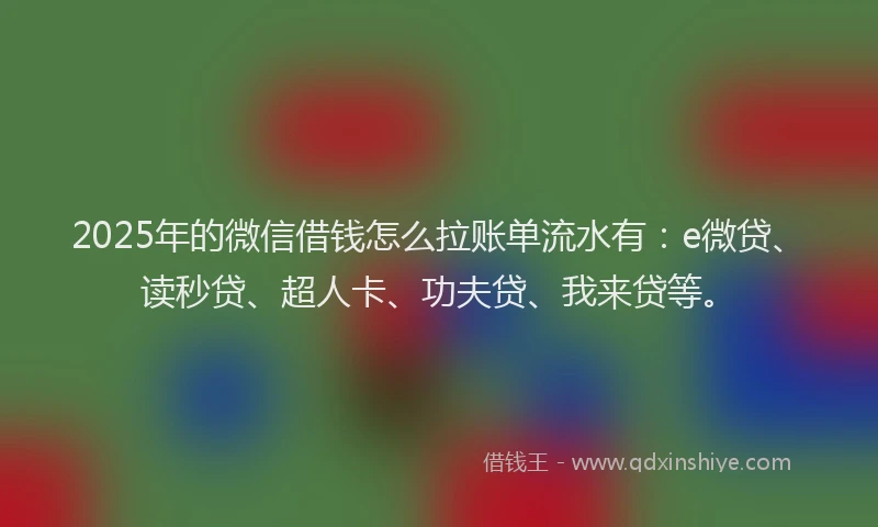 2025年的微信借钱怎么拉账单流水有：e微贷、读秒贷、超人卡、功夫贷、我来贷等。