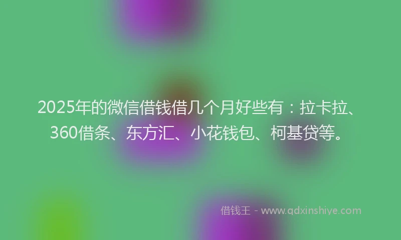 2025年的微信借钱借几个月好些有：拉卡拉、360借条、东方汇、小花钱包、柯基贷等。