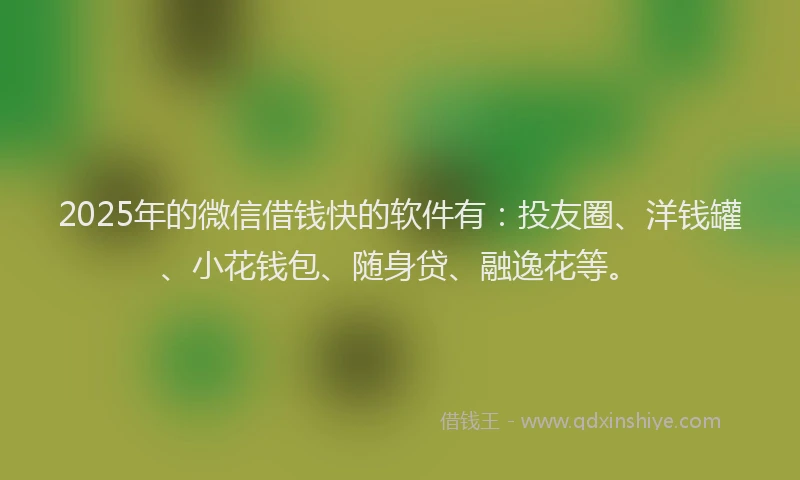 2025年的微信借钱快的软件有：投友圈、洋钱罐、小花钱包、随身贷、融逸花等。