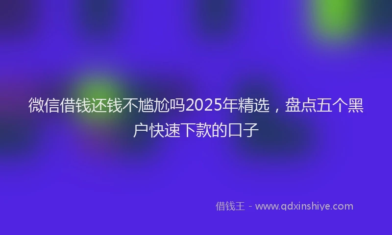 微信借钱还钱不尴尬吗2025年精选，盘点五个黑户快速下款的口子