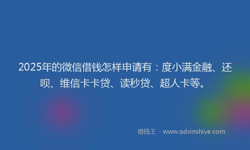 2025年的微信借钱怎样申请有：度小满金融、还呗、维信卡卡贷、读秒贷、超人卡等。