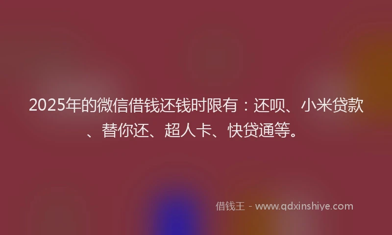 2025年的微信借钱还钱时限有：还呗、小米贷款、替你还、超人卡、快贷通等。