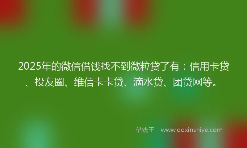 2025年的微信借钱找不到微粒贷了有：信用卡贷、投友圈、维信卡卡贷、滴水贷、团贷网等。