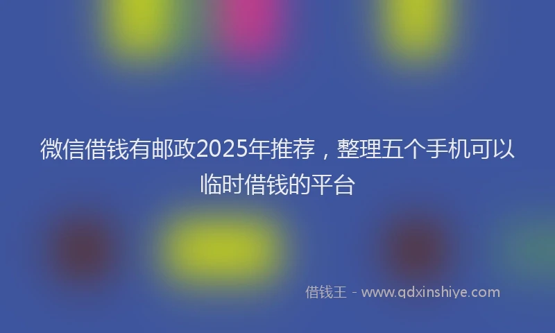 微信借钱有邮政2025年推荐，整理五个手机可以临时借钱的平台