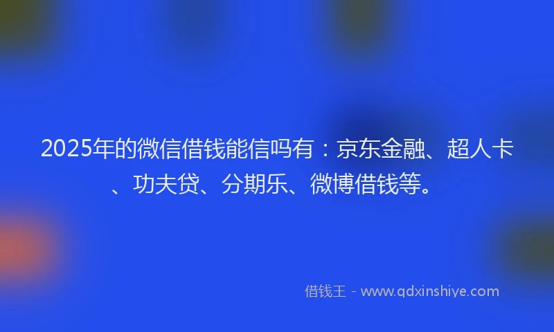 2025年的微信借钱能信吗有：京东金融、超人卡、功夫贷、分期乐、微博借钱等。