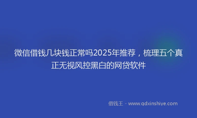 微信借钱几块钱正常吗2025年推荐，梳理五个真正无视风控黑白的网贷软件