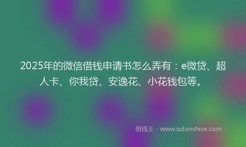 2025年的微信借钱申请书怎么弄有：e微贷、超人卡、你我贷、安逸花、小花钱包等。