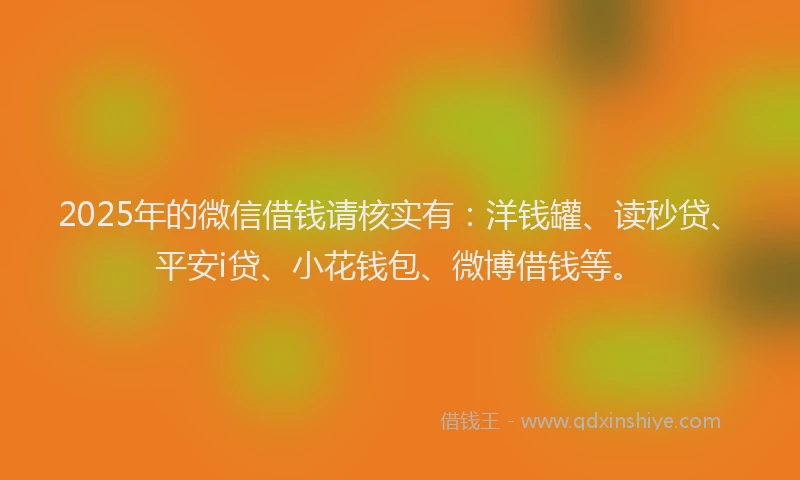 2025年的微信借钱请核实有：洋钱罐、读秒贷、平安i贷、小花钱包、微博借钱等。