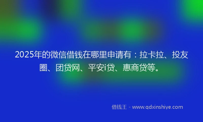 2025年的微信借钱在哪里申请有：拉卡拉、投友圈、团贷网、平安i贷、惠商贷等。