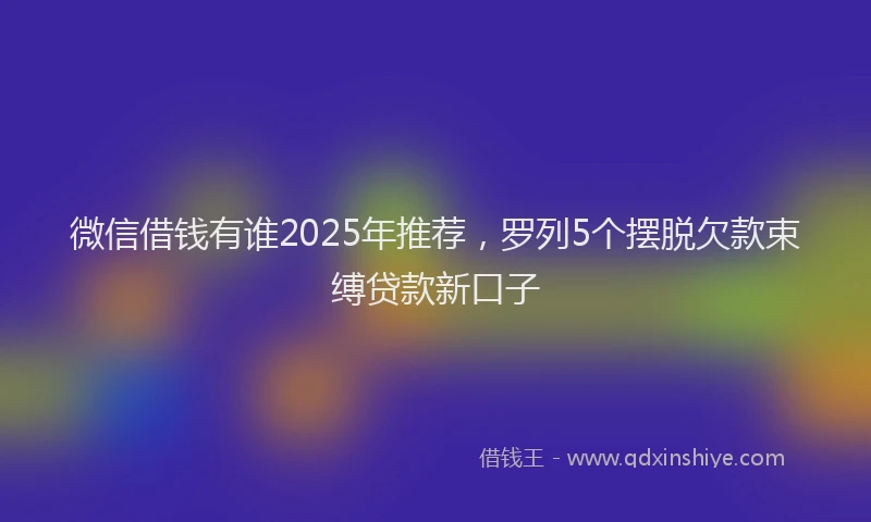 微信借钱有谁2025年推荐，罗列5个摆脱欠款束缚贷款新口子