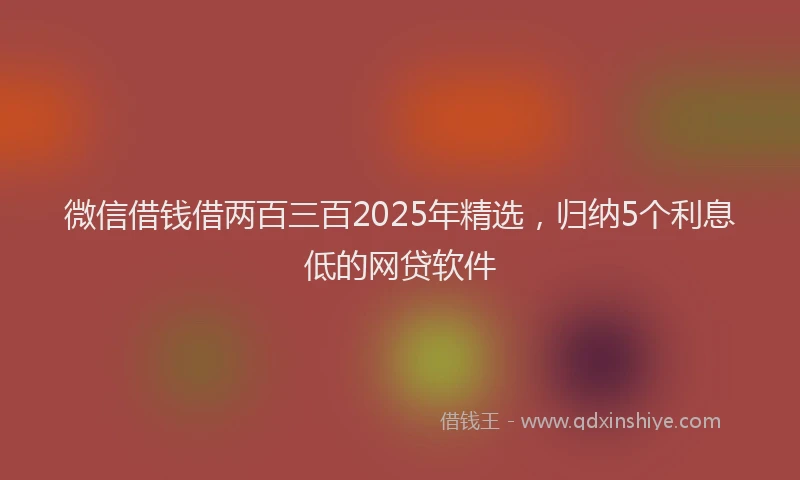 微信借钱借两百三百2025年精选，归纳5个利息低的网贷软件
