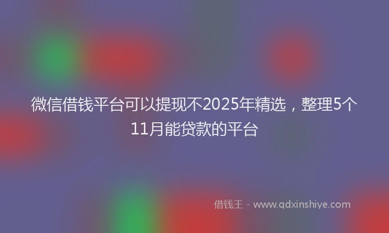 微信借钱平台可以提现不2025年精选，整理5个11月能贷款的平台