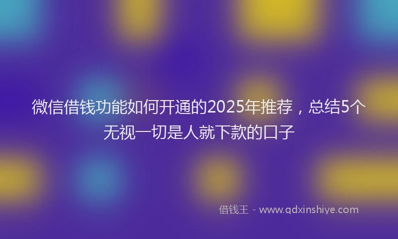 微信借钱功能如何开通的2025年推荐，总结5个无视一切是人就下款的口子