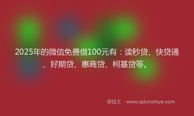 2025年的微信免费借100元有：读秒贷、快贷通、好期贷、惠商贷、柯基贷等。