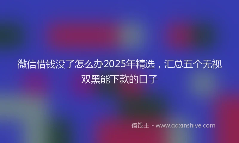 微信借钱没了怎么办2025年精选，汇总五个无视双黑能下款的口子