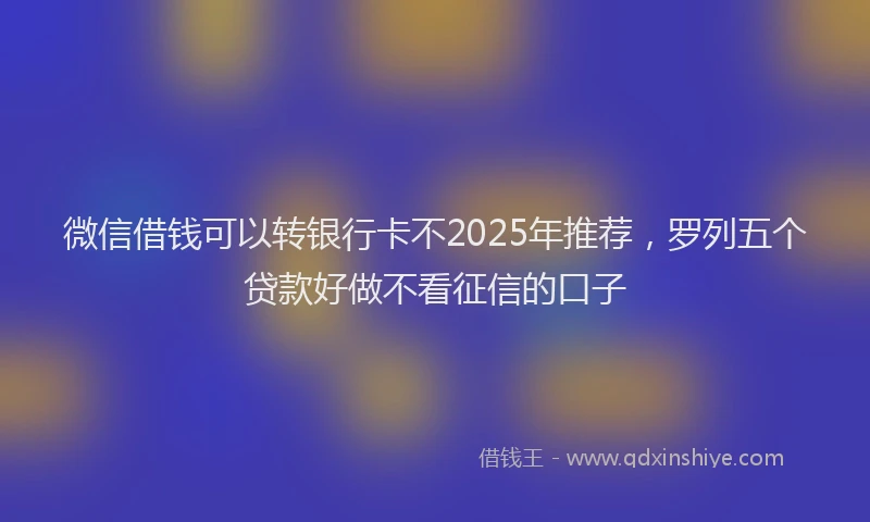 微信借钱可以转银行卡不2025年推荐，罗列五个贷款好做不看征信的口子