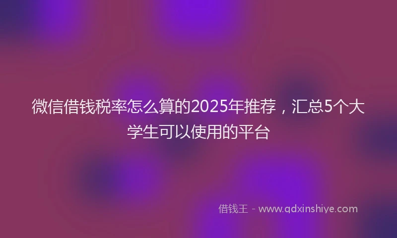 微信借钱税率怎么算的2025年推荐，汇总5个大学生可以使用的平台