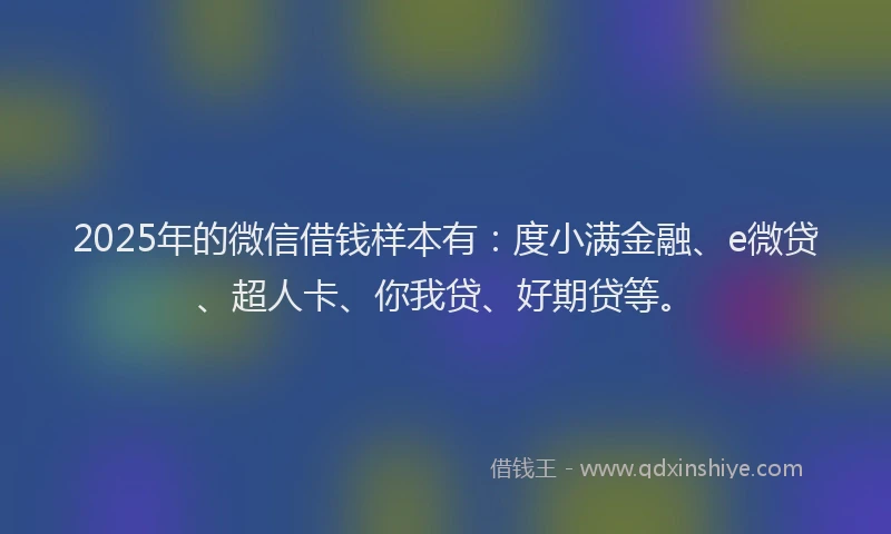2025年的微信借钱样本有：度小满金融、e微贷、超人卡、你我贷、好期贷等。