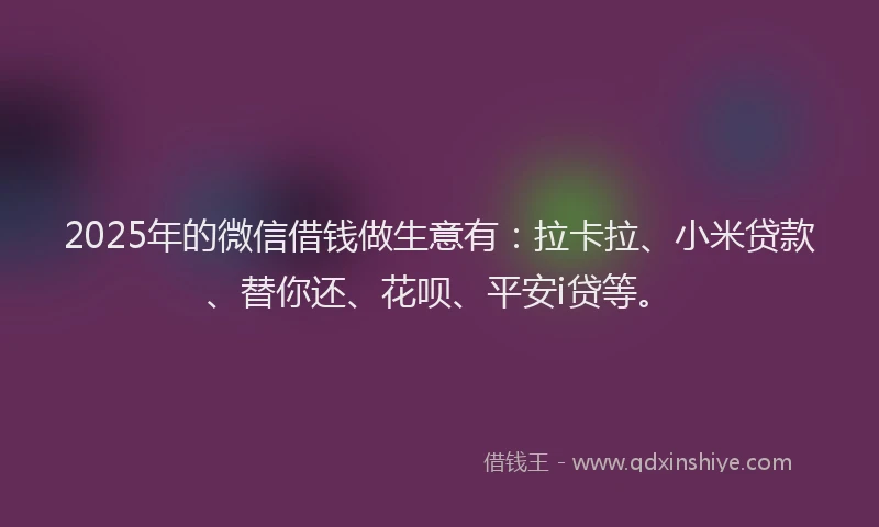 2025年的微信借钱做生意有：拉卡拉、小米贷款、替你还、花呗、平安i贷等。