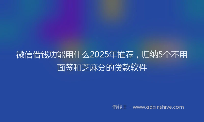 微信借钱功能用什么2025年推荐，归纳5个不用面签和芝麻分的贷款软件