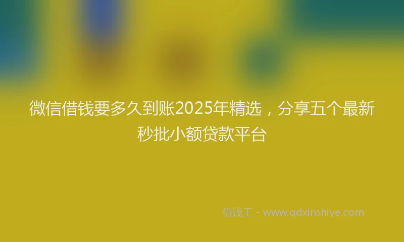 微信借钱要多久到账2025年精选，分享五个最新秒批小额贷款平台