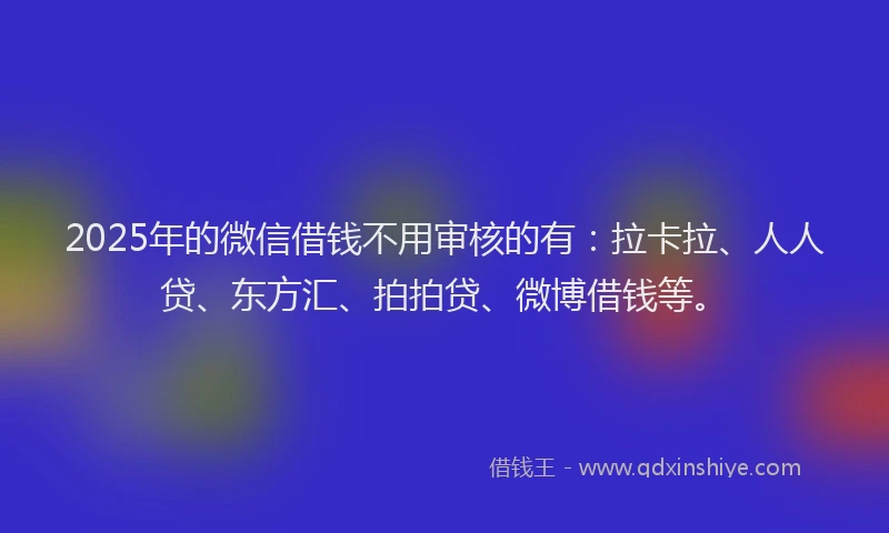 2025年的微信借钱不用审核的有：拉卡拉、人人贷、东方汇、拍拍贷、微博借钱等。