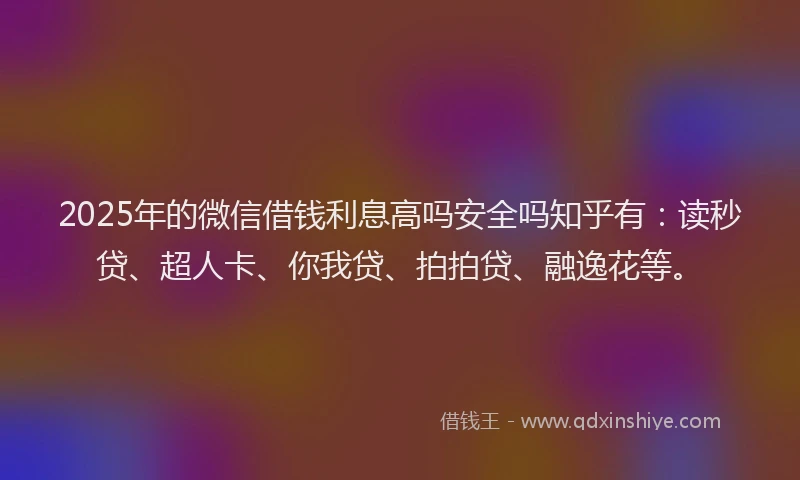2025年的微信借钱利息高吗安全吗知乎有：读秒贷、超人卡、你我贷、拍拍贷、融逸花等。