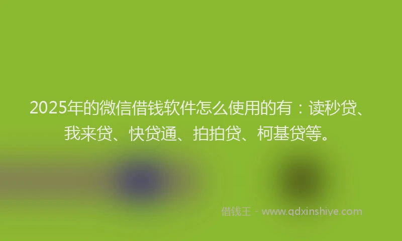 2025年的微信借钱软件怎么使用的有：读秒贷、我来贷、快贷通、拍拍贷、柯基贷等。