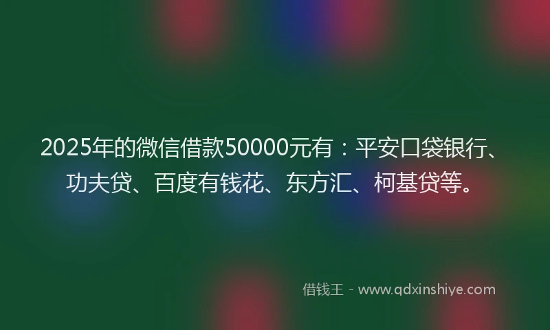 2025年的微信借款50000元有：平安口袋银行、功夫贷、百度有钱花、东方汇、柯基贷等。