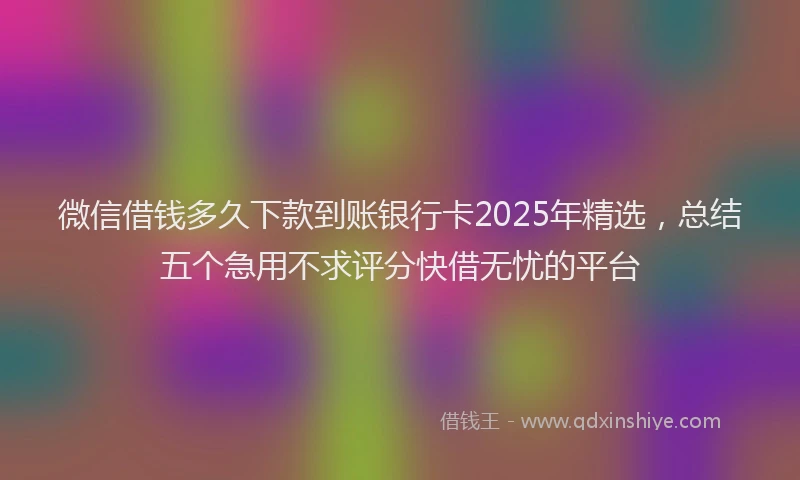 微信借钱多久下款到账银行卡2025年精选，总结五个急用不求评分快借无忧的平台