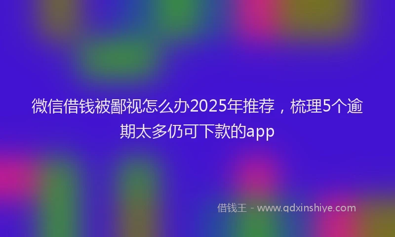 微信借钱被鄙视怎么办2025年推荐，梳理5个逾期太多仍可下款的app