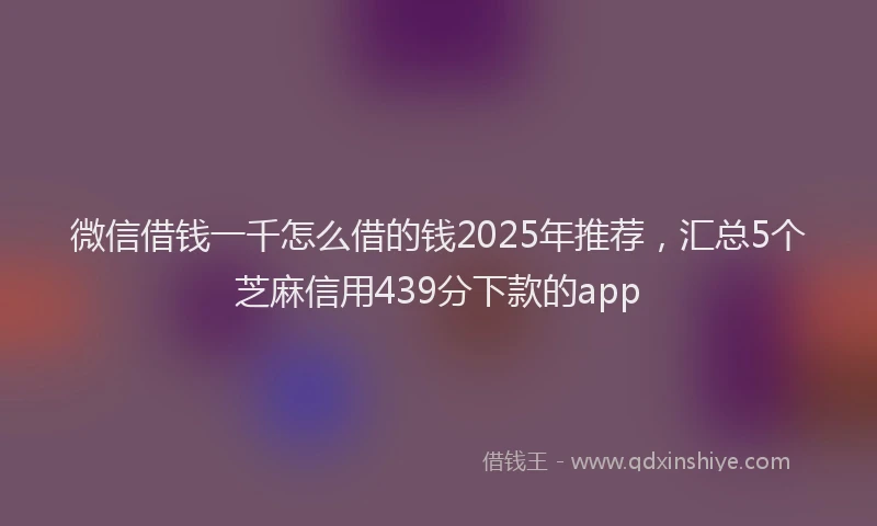 微信借钱一千怎么借的钱2025年推荐，汇总5个芝麻信用439分下款的app