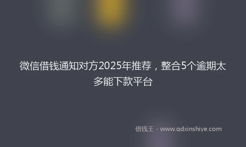 微信借钱通知对方2025年推荐，整合5个逾期太多能下款平台