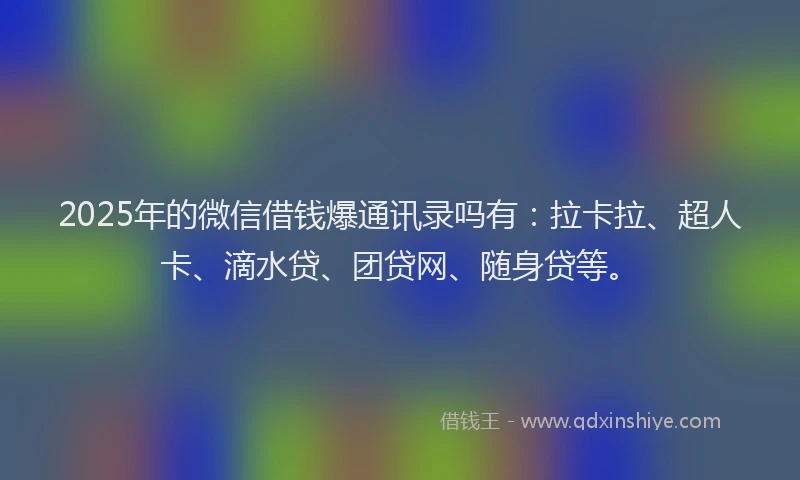 2025年的微信借钱爆通讯录吗有：拉卡拉、超人卡、滴水贷、团贷网、随身贷等。