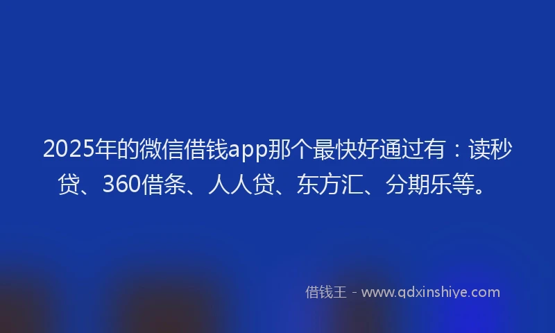 2025年的微信借钱app那个最快好通过有：读秒贷、360借条、人人贷、东方汇、分期乐等。