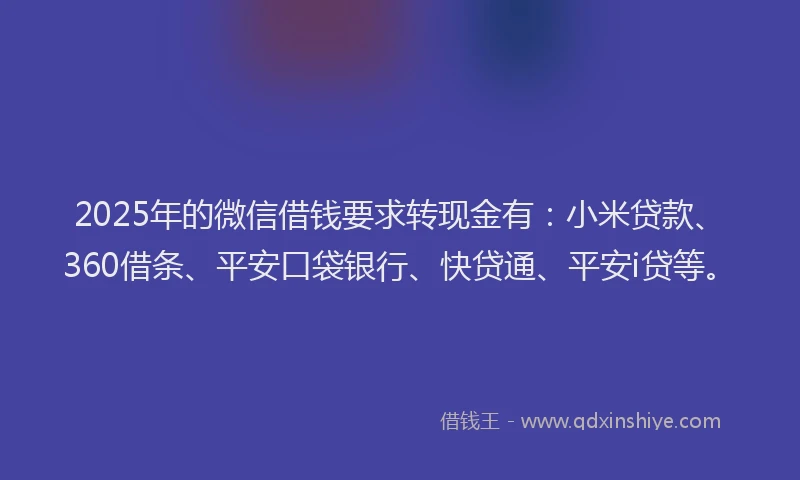 2025年的微信借钱要求转现金有：小米贷款、360借条、平安口袋银行、快贷通、平安i贷等。