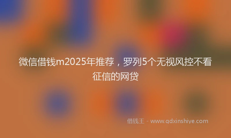 微信借钱m2025年推荐，罗列5个无视风控不看征信的网贷