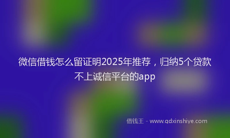 微信借钱怎么留证明2025年推荐，归纳5个贷款不上诚信平台的app