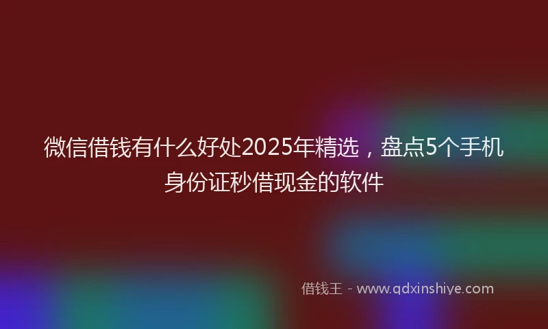 微信借钱有什么好处2025年精选，盘点5个手机身份证秒借现金的软件