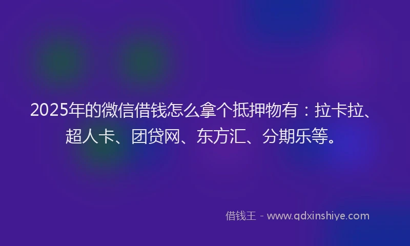 2025年的微信借钱怎么拿个抵押物有：拉卡拉、超人卡、团贷网、东方汇、分期乐等。