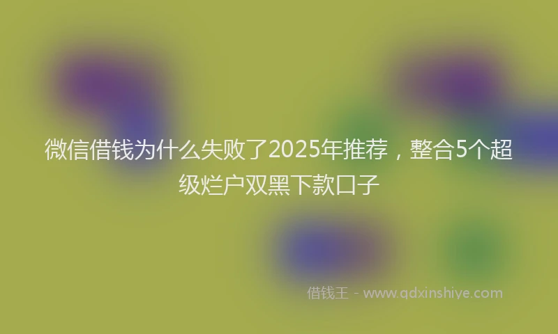 微信借钱为什么失败了2025年推荐，整合5个超级烂户双黑下款口子