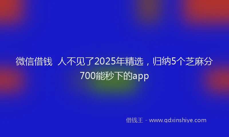 微信借钱  人不见了2025年精选，归纳5个芝麻分700能秒下的app